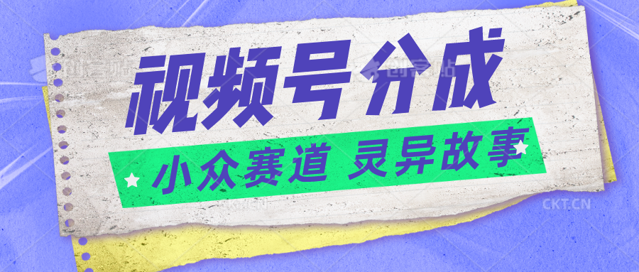 视频号分成掘金小众赛道 灵异故事，普通人都能做得好的副业-立刻分享网创平台