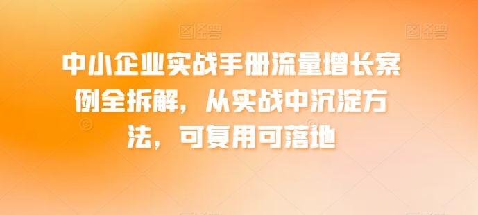 中小企业实战手册流量增长案例全拆解，从实战中沉淀方法，可复用可落地-立刻分享网创平台