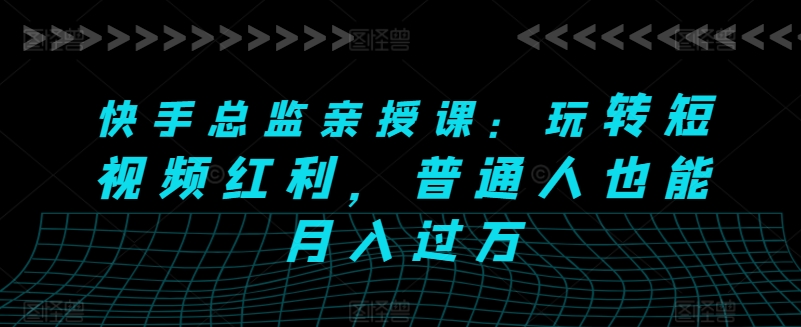 快手总监亲授课：玩转短视频红利，普通人也能月入过万-立刻分享网创平台