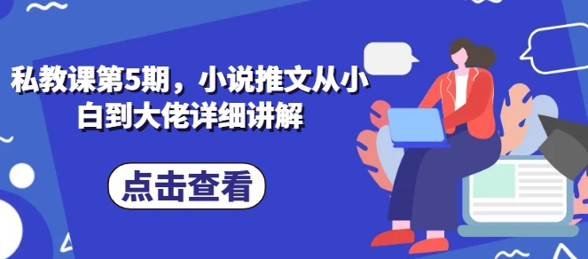 私教课第5期，小说推文从小白到大佬详细讲解-立刻分享网创平台