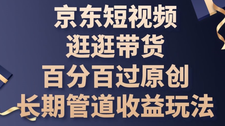 京东短视频逛逛带货百分百过原创，长期管道收益玩法-立刻分享网创平台