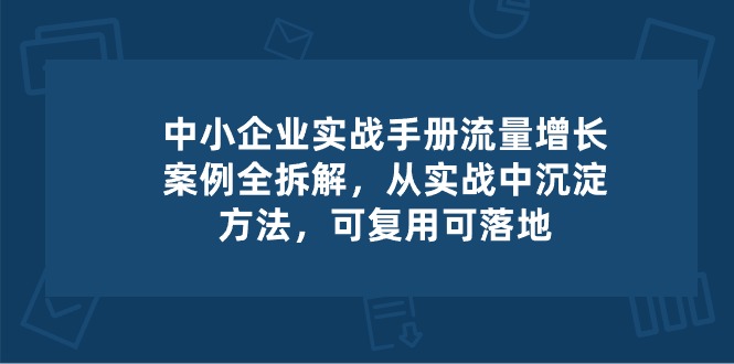 中小企业实操手册-流量增长案例拆解，从实操中沉淀方法，可复用可落地-立刻分享网创平台