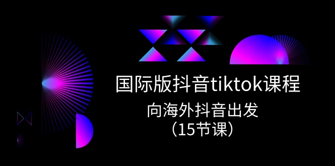 国际版抖音tiktok实战课程，向海外抖音出发（15节课）-立刻分享网创平台
