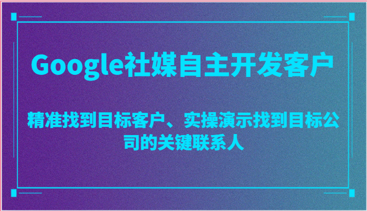 Google社媒自主开发客户，精准找到目标客户、实操演示找到目标公司的关键联系人-立刻分享网创平台
