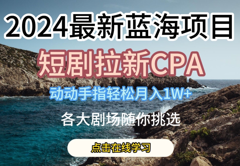 2024最新蓝海项日，短剧拉新CPA，动动手指轻松月入1W，全各大剧场随你挑选-立刻分享网创平台