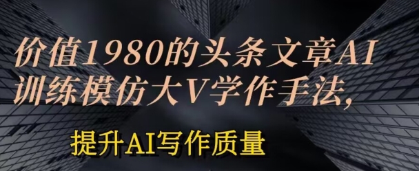 价值1980头条文章AI投喂训练模仿大v写作手法，提升AI写作质量-立刻分享网创平台