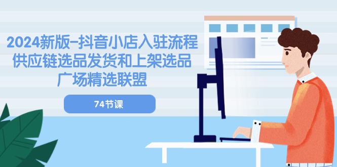 （10905期）2024新版-抖音小店入驻流程：供应链选品发货和上架选品广场精选联盟-74节-立刻分享网创平台