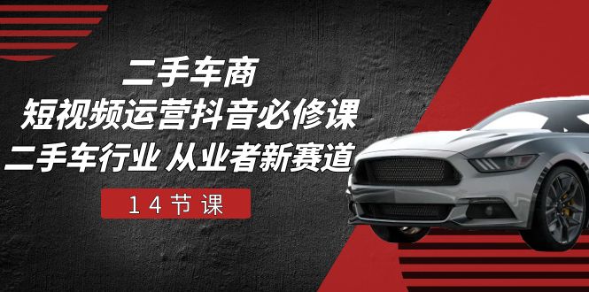 二手车商短视频运营抖音必修课，二手车行业 从业者新赛道（14节课）-立刻分享网创平台