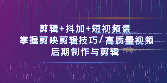 剪辑+抖加+短视频课： 掌握剪映剪辑技巧/高质量视频/后期制作与剪辑（50节）-立刻分享网创平台