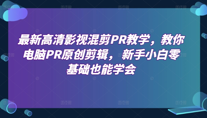 最新高清影视混剪PR教学，教你电脑PR原创剪辑， 新手小白零基础也能学会-立刻分享网创平台