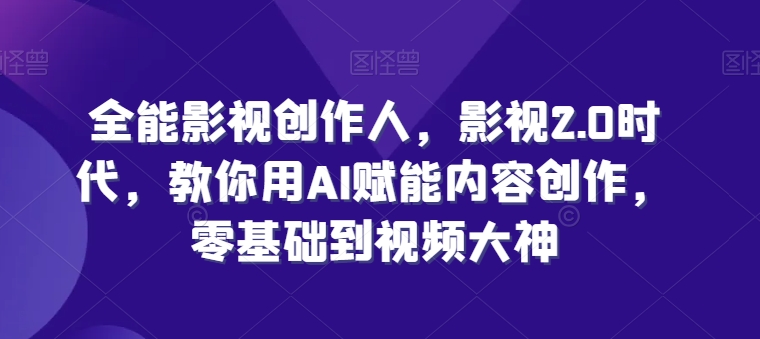 全能影视创作人，影视2.0时代，教你用AI赋能内容创作，​零基础到视频大神-立刻分享网创平台