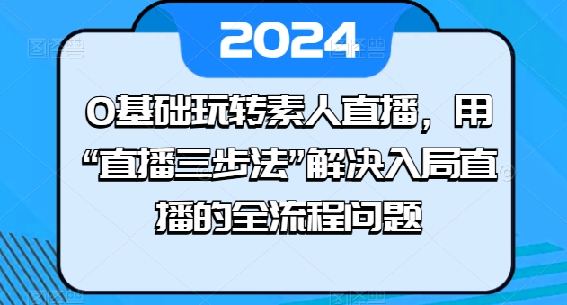0基础玩转素人直播，用“直播三步法”解决入局直播的全流程问题-立刻分享网创平台