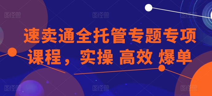 速卖通全托管专题专项课程，实操 高效 爆单-立刻分享网创平台