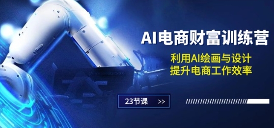 AI电商-财富训练营：利用AI绘画与设计，提升电商工作效率(23节课)-立刻分享网创平台