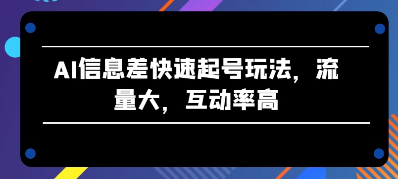 AI信息差快速起号玩法，流量大，互动率高-立刻分享网创平台