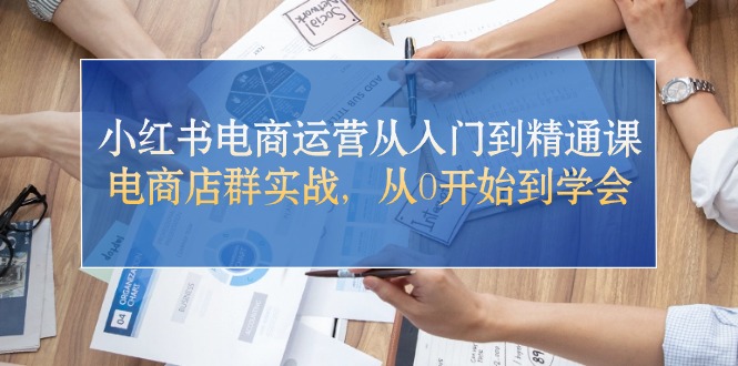 （10937期）小红书电商运营从入门到精通课，电商店群实战，从0开始到学会-立刻分享网创平台