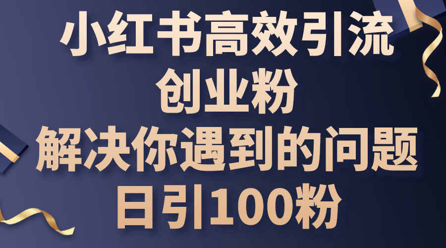 （10929期）小红书高效引流创业粉，解决你遇到的问题，日引100粉-立刻分享网创平台