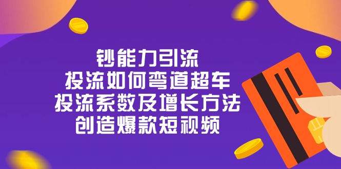（10938期）钞 能 力 引 流：投流弯道超车，投流系数及增长方法，创造爆款短视频-20节-立刻分享网创平台