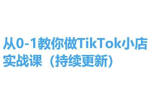 从0-1教你做TikTok小店实操课(持续更新)，手把手教你，简单易学-立刻分享网创平台