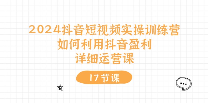 （10948期）2024抖音短视频实操训练营：如何利用抖音盈利，详细运营课（17节视频课）-立刻分享网创平台