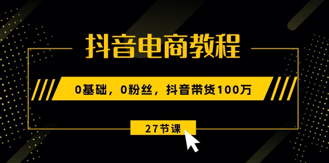 （10949期）抖音电商教程：0基础，0粉丝，抖音带货100万（27节视频课）-立刻分享网创平台