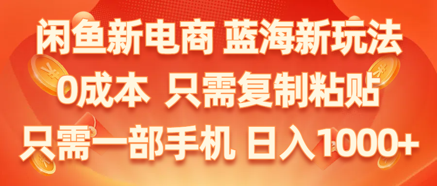 （11013期）闲鱼新电商,蓝海新玩法,0成本,只需复制粘贴,小白轻松上手,只需一部手机…-立刻分享网创平台