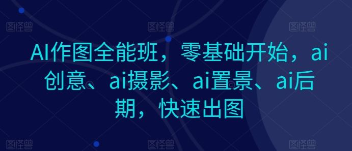 AI作图全能班，零基础开始，ai创意、ai摄影、ai置景、ai后期，快速出图-立刻分享网创平台