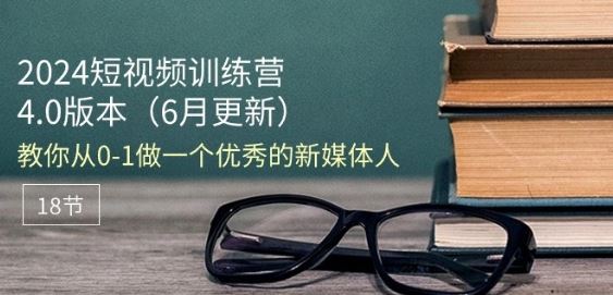 2024短视频训练营-6月4.0版本：教你从0-1做一个优秀的新媒体人(18节)-立刻分享网创平台