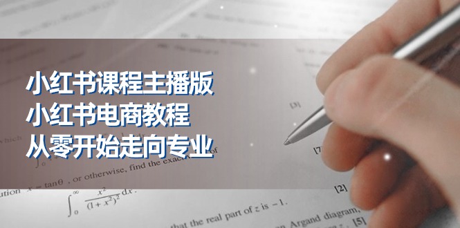 小红书课程主播版，小红书电商教程，从零开始走向专业（23节）-立刻分享网创平台