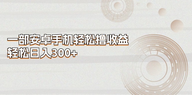 （11020期）一部安卓手机轻松撸收益，轻松日入300+-立刻分享网创平台