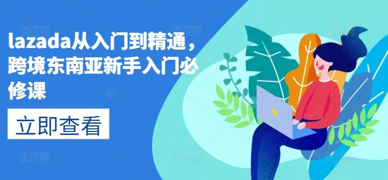 lazada从入门到精通，跨境东南亚新手入门必修课-立刻分享网创平台