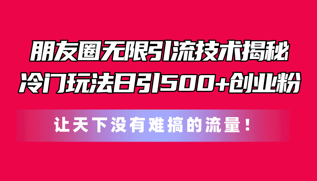 （11031期）朋友圈无限引流技术揭秘，一个冷门玩法日引500+创业粉，让天下没有难搞…-立刻分享网创平台