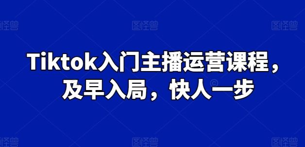 Tiktok入门主播运营课程，及早入局，快人一步-立刻分享网创平台