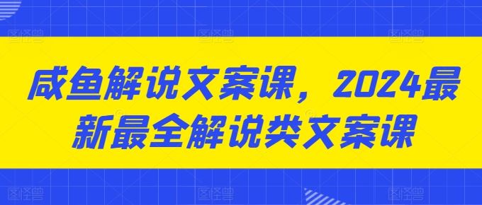 咸鱼解说文案课，2024最新最全解说类文案课-立刻分享网创平台