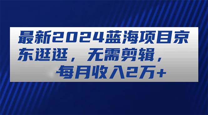 （11041期）最新2024蓝海项目京东逛逛，无需剪辑，每月收入2万+-立刻分享网创平台