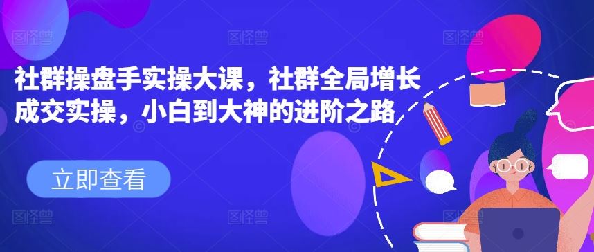 社群操盘手实操大课，社群全局增长成交实操，小白到大神的进阶之路-立刻分享网创平台