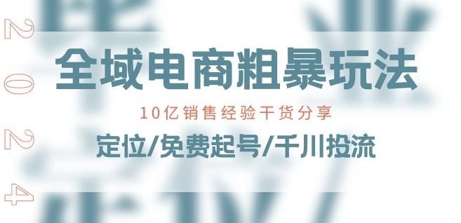 全域电商-粗暴玩法课：10亿销售经验干货分享!定位/免费起号/千川投流-立刻分享网创平台