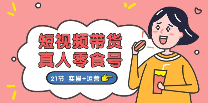 短视频带货&真人零食号：更全面的零食带货教程（实操+运营）-立刻分享网创平台