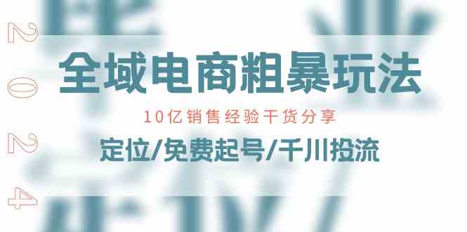 全域电商粗暴玩法课：10亿销售经验干货分享！定位/免费起号/千川投流-立刻分享网创平台