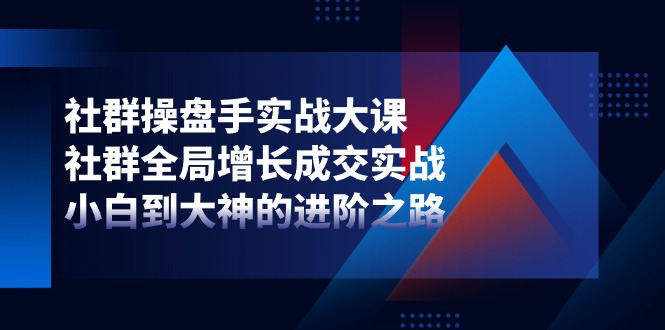 社群操盘手实战大课：社群全局增长成交实战，小白到大神的进阶之路-立刻分享网创平台
