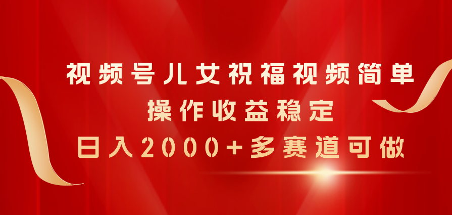 （11060期）视频号儿女祝福视频，简单操作收益稳定，日入2000+，多赛道可做-立刻分享网创平台