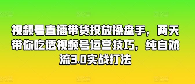 视频号直播带货投放操盘手，两天带你吃透视频号运营技巧，纯自然流3.0实战打法-立刻分享网创平台