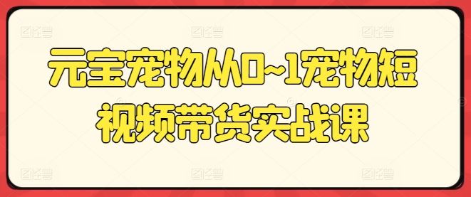 元宝宠物从0~1宠物短视频带货实战课-立刻分享网创平台