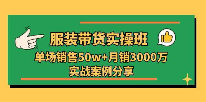服装带货实操培训班：单场销售50w+月销3000万实战案例分享（27节）-立刻分享网创平台