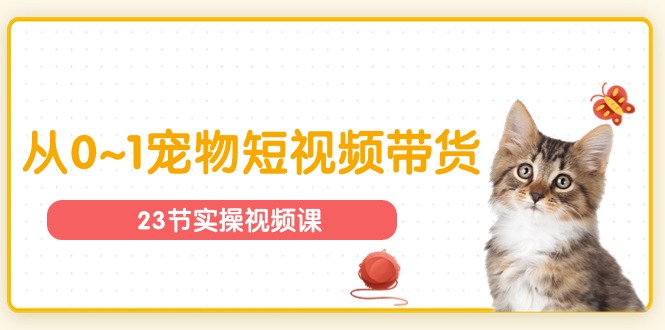 宠物行业从0~1宠物短视频带货实操课（23节课）-立刻分享网创平台