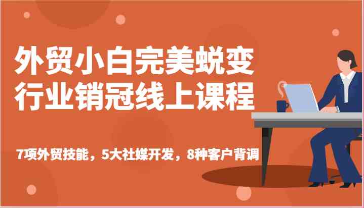 外贸小白完美蜕变行业销冠线上课程-7项外贸技能，5大社媒开发，8种客户背调-立刻分享网创平台