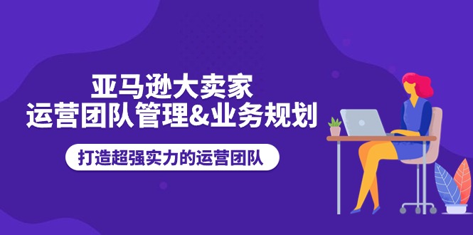 （11112期）亚马逊大卖家-运营团队管理&业务规划，打造超强实力的运营团队-立刻分享网创平台