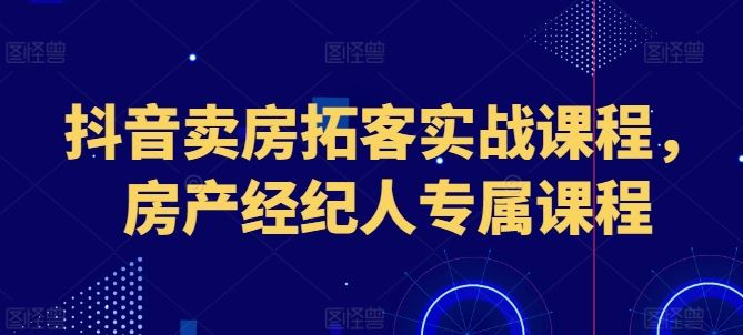 抖音卖房拓客实战课程，房产经纪人专属课程-立刻分享网创平台