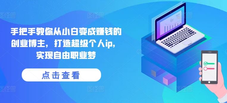手把手教你从小白变成赚钱的创业博主，打造超级个人ip，实现自由职业梦-立刻分享网创平台
