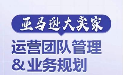 亚马逊大卖家-运营团队管理&业务规划，为你揭秘如何打造超强实力的运营团队-立刻分享网创平台